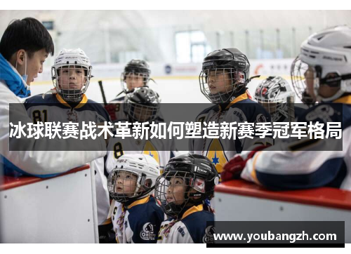 冰球联赛战术革新如何塑造新赛季冠军格局