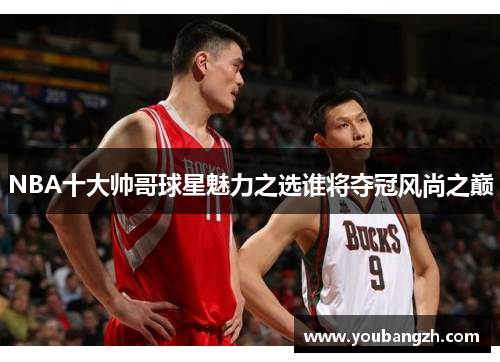 NBA十大帅哥球星魅力之选谁将夺冠风尚之巅