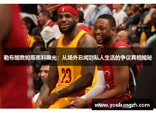 勒布朗詹姆斯黑料曝光：从场外丑闻到私人生活的争议真相揭秘