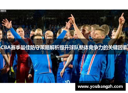 CBA赛季最佳防守策略解析提升球队整体竞争力的关键因素