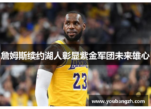 詹姆斯续约湖人彰显紫金军团未来雄心