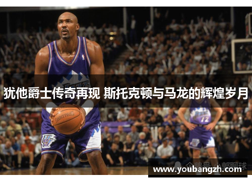 犹他爵士传奇再现 斯托克顿与马龙的辉煌岁月