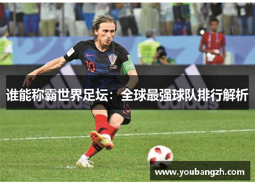 谁能称霸世界足坛：全球最强球队排行解析