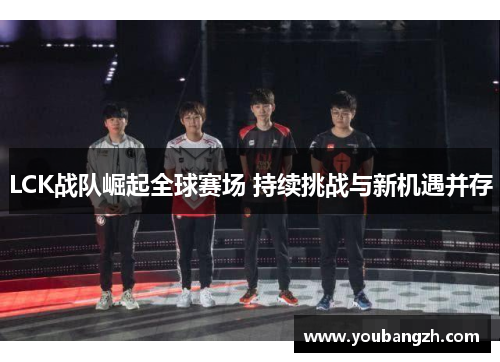 LCK战队崛起全球赛场 持续挑战与新机遇并存