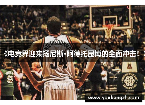 《电竞界迎来扬尼斯·阿德托昆博的全面冲击！》