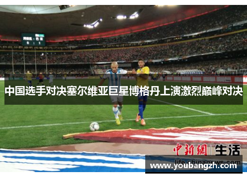 中国选手对决塞尔维亚巨星博格丹上演激烈巅峰对决