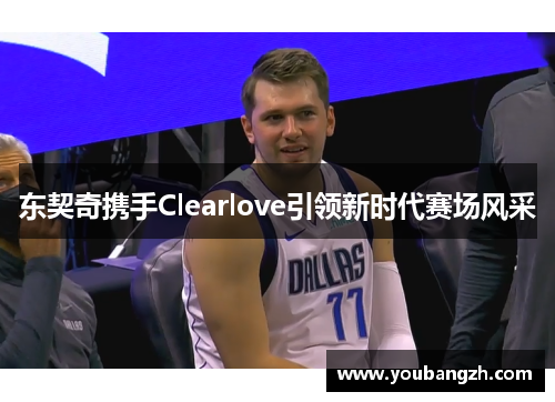 东契奇携手Clearlove引领新时代赛场风采