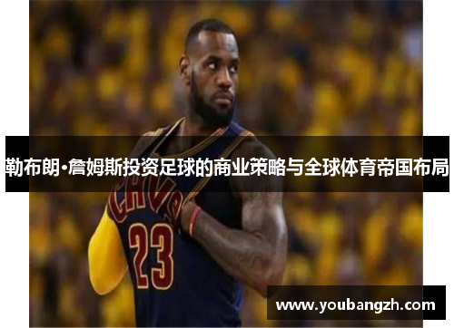勒布朗·詹姆斯投资足球的商业策略与全球体育帝国布局