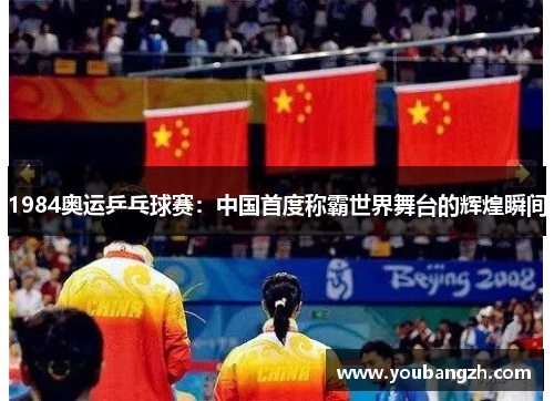 1984奥运乒乓球赛：中国首度称霸世界舞台的辉煌瞬间